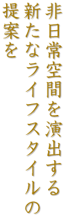 非日常空間を演出する新たなライフスタイルの提案を